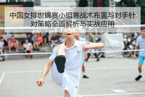 中国女排世锦赛小组赛战术布置与对手针对策略全面解析与实战应用