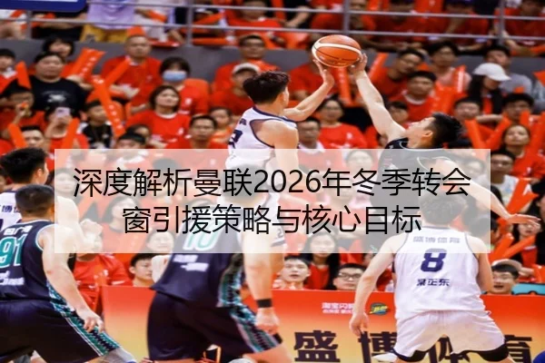 深度解析曼联2026年冬季转会窗引援策略与核心目标
